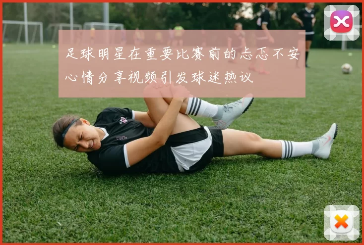 足球明星在重要比赛前的忐忑不安心情分享视频引发球迷热议