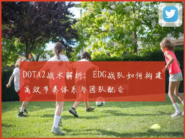 DOTA2战术解析：EDG战队如何构建高效节奏体系与团队配合