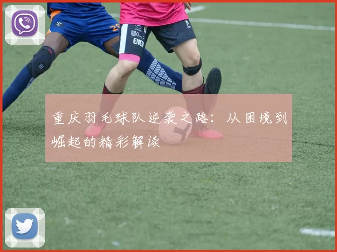 重庆羽毛球队逆袭之路：从困境到崛起的精彩解读