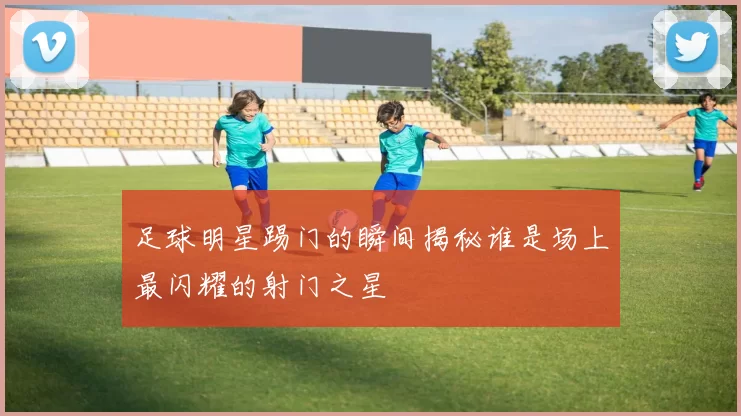 足球明星踢门的瞬间揭秘谁是场上最闪耀的射门之星