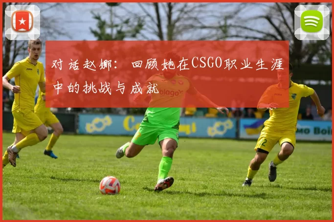 对话赵娜：回顾她在CSGO职业生涯中的挑战与成就