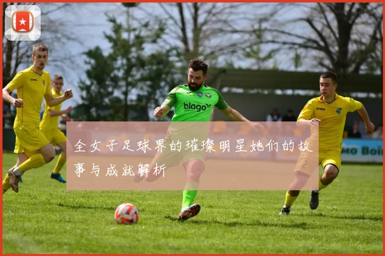 全女子足球界的璀璨明星她们的故事与成就解析