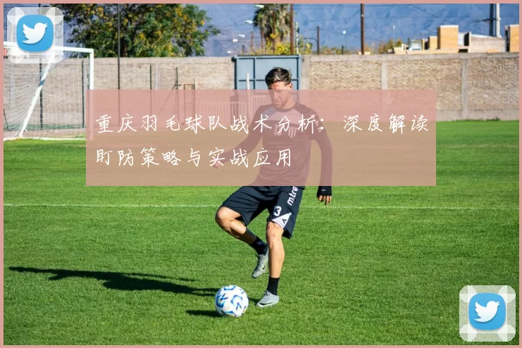 重庆羽毛球队战术分析：深度解读盯防策略与实战应用