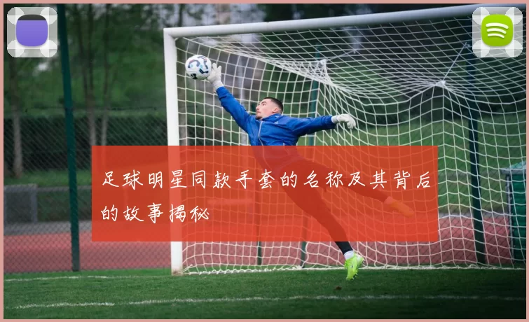 足球明星同款手套的名称及其背后的故事揭秘