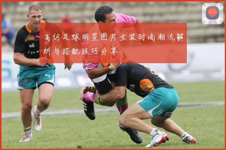 高仿足球明星图片女装时尚潮流解析与搭配技巧分享