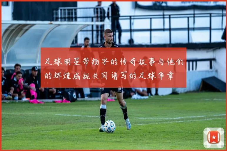 足球明星带扬字的传奇故事与他们的辉煌成就共同谱写的足球华章