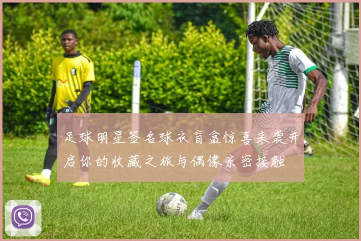 足球明星签名球衣盲盒惊喜来袭开启你的收藏之旅与偶像亲密接触