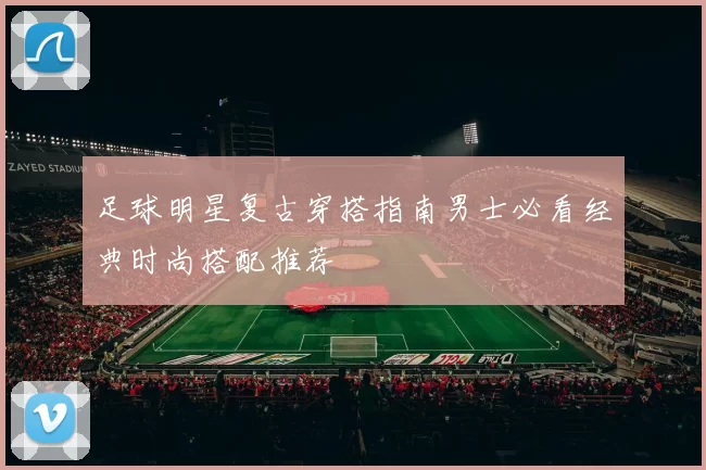 足球明星复古穿搭指南男士必看经典时尚搭配推荐