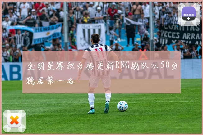 全明星赛积分榜更新RNG战队以50分稳居第一名