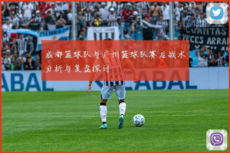 成都篮球队与广州篮球队赛后战术分析与复盘探讨