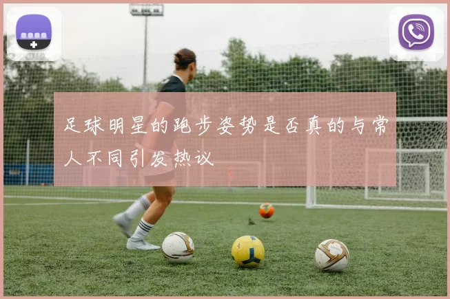 足球明星的跑步姿势是否真的与常人不同引发热议