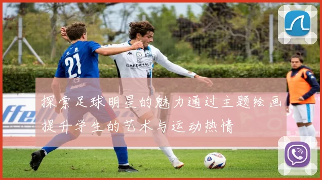 探索足球明星的魅力通过主题绘画提升学生的艺术与运动热情