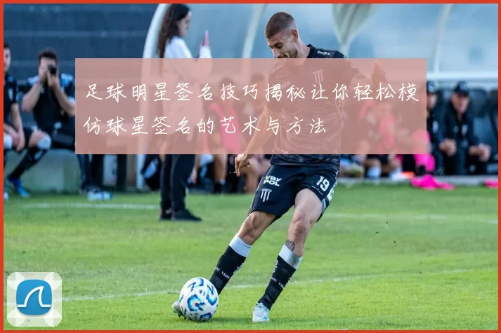 足球明星签名技巧揭秘让你轻松模仿球星签名的艺术与方法