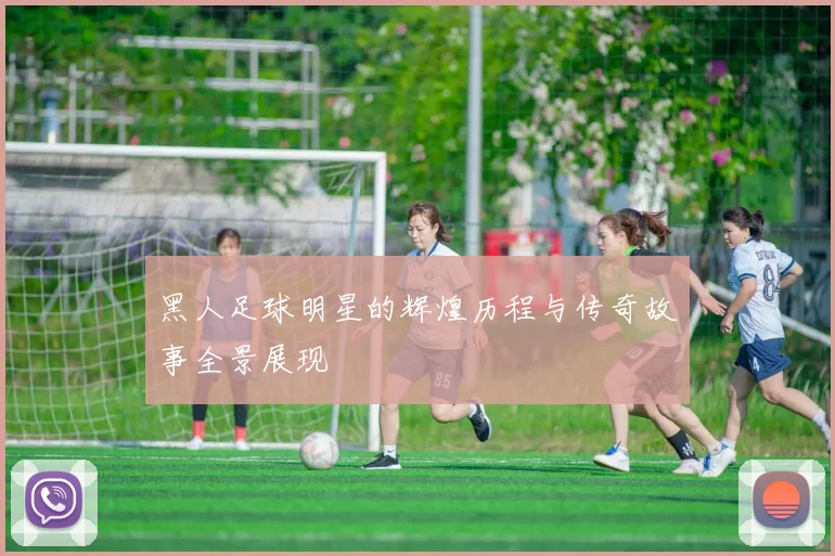 黑人足球明星的辉煌历程与传奇故事全景展现