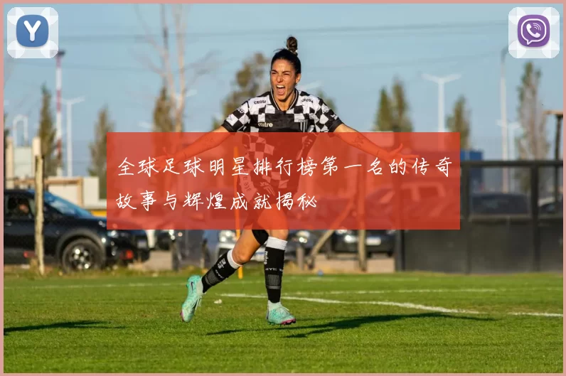 全球足球明星排行榜第一名的传奇故事与辉煌成就揭秘