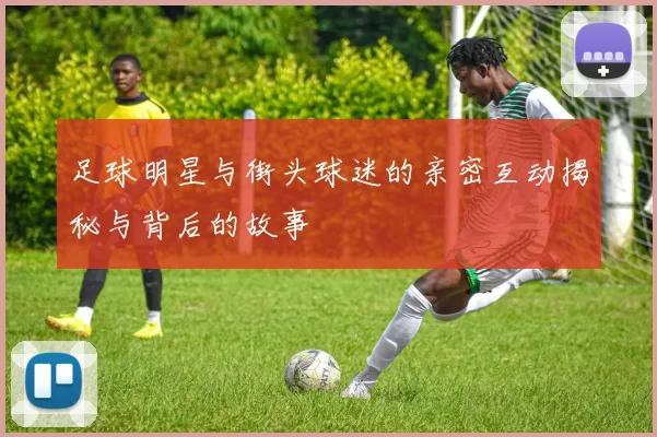 足球明星与街头球迷的亲密互动揭秘与背后的故事