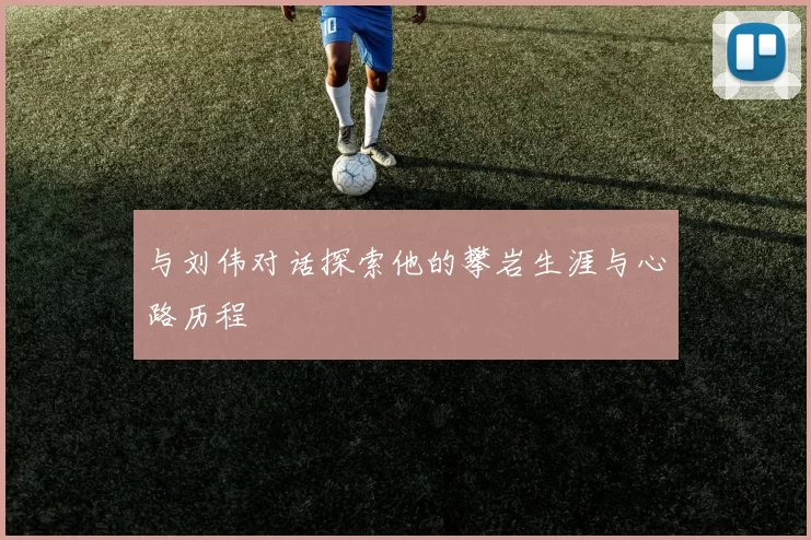 与刘伟对话探索他的攀岩生涯与心路历程