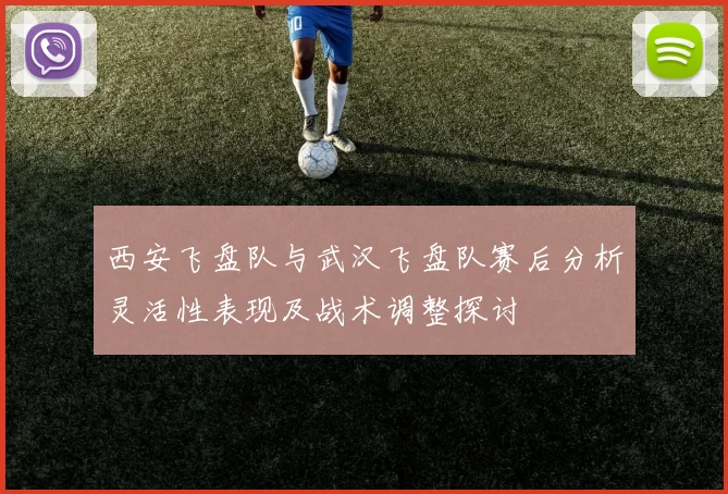 西安飞盘队与武汉飞盘队赛后分析灵活性表现及战术调整探讨