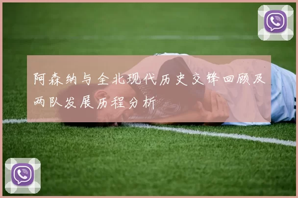 阿森纳与全北现代历史交锋回顾及两队发展历程分析