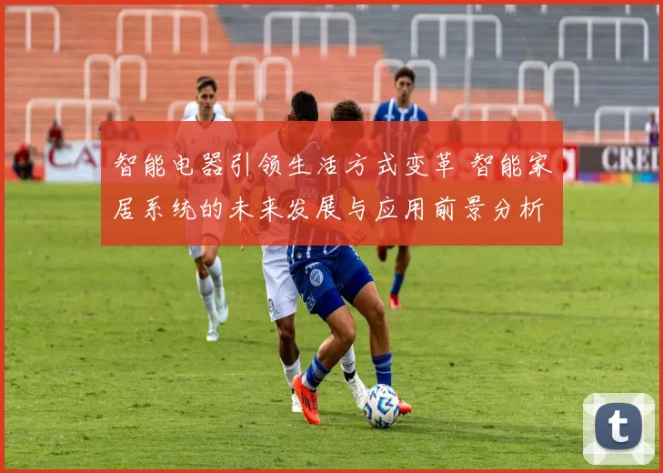 智能电器引领生活方式变革 智能家居系统的未来发展与应用前景分析