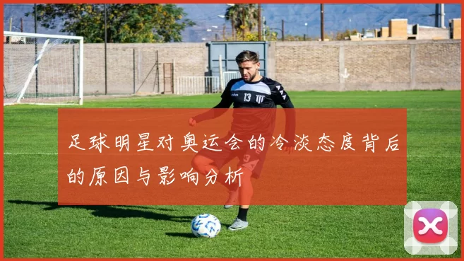足球明星对奥运会的冷淡态度背后的原因与影响分析