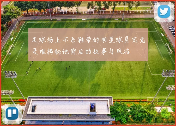 足球场上不系鞋带的明星球员究竟是谁揭秘他背后的故事与风格