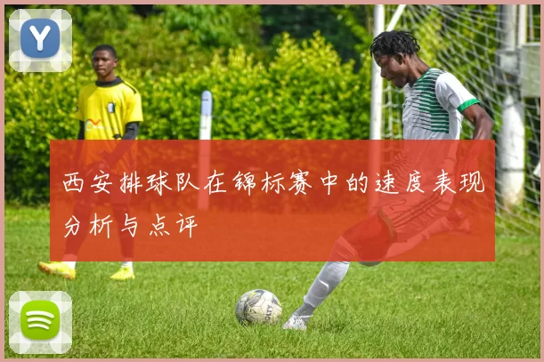 西安排球队在锦标赛中的速度表现分析与点评