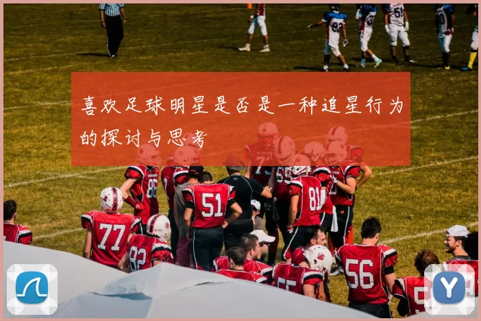 喜欢足球明星是否是一种追星行为的探讨与思考