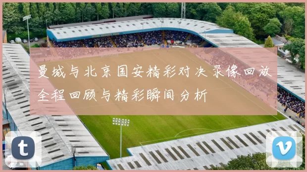 曼城与北京国安精彩对决录像回放全程回顾与精彩瞬间分析