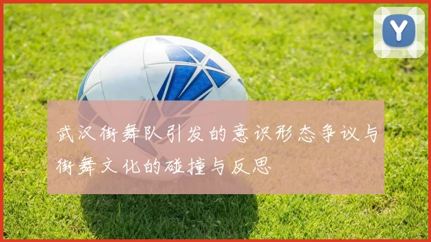 武汉街舞队引发的意识形态争议与街舞文化的碰撞与反思