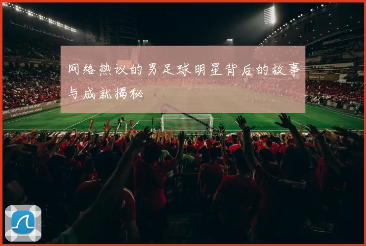 网络热议的男足球明星背后的故事与成就揭秘