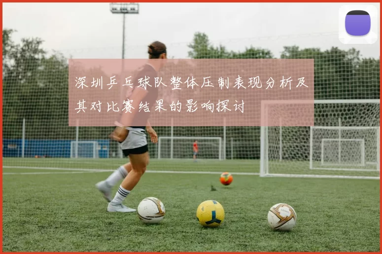 深圳乒乓球队整体压制表现分析及其对比赛结果的影响探讨