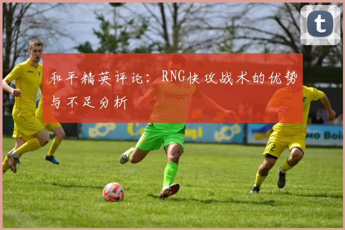 和平精英评论：RNG快攻战术的优势与不足分析