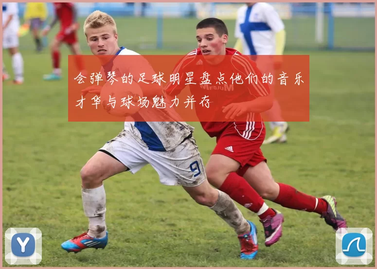 会弹琴的足球明星盘点他们的音乐才华与球场魅力并存