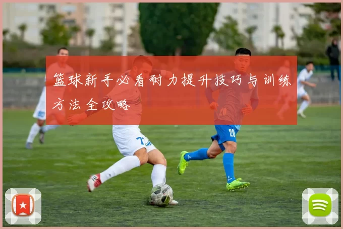 篮球新手必看耐力提升技巧与训练方法全攻略