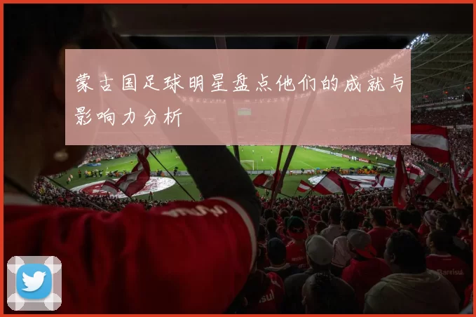 蒙古国足球明星盘点他们的成就与影响力分析