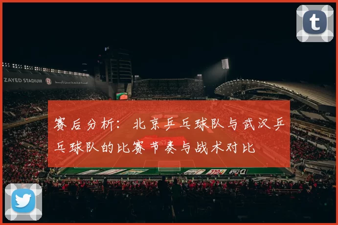 赛后分析：北京乒乓球队与武汉乒乓球队的比赛节奏与战术对比