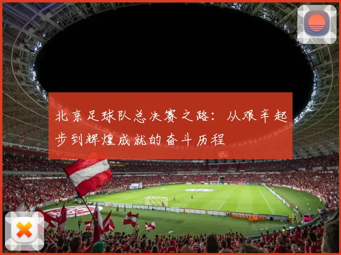 北京足球队总决赛之路：从艰辛起步到辉煌成就的奋斗历程