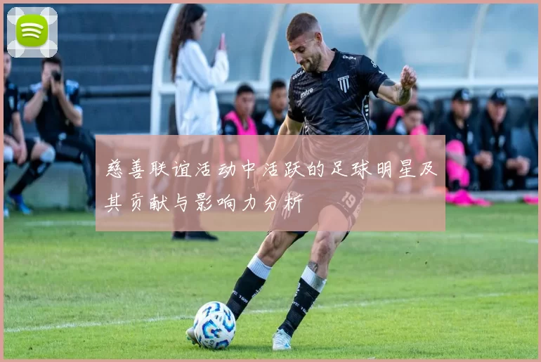 慈善联谊活动中活跃的足球明星及其贡献与影响力分析
