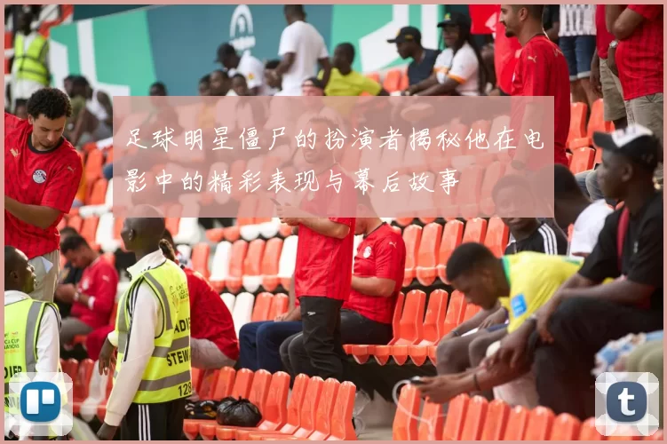 足球明星僵尸的扮演者揭秘他在电影中的精彩表现与幕后故事