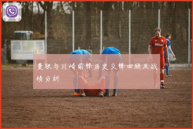 曼联与川崎前锋历史交锋回顾及战绩分析