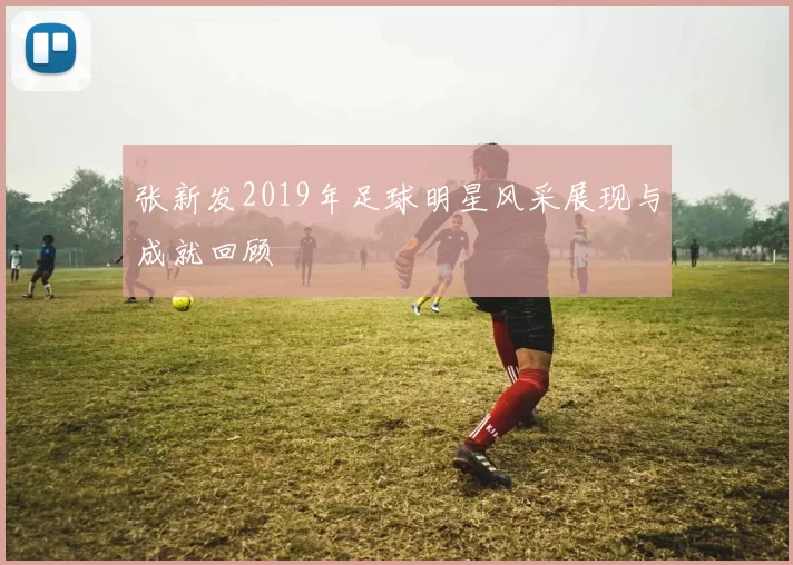 张新发2019年足球明星风采展现与成就回顾