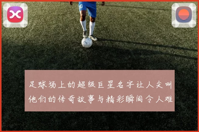足球场上的超级巨星名字让人尖叫他们的传奇故事与精彩瞬间令人难以忘怀