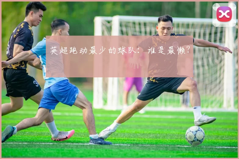 英超跑动最少的球队：谁是最懒？