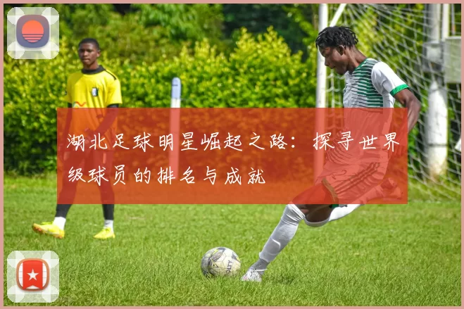 湖北足球明星崛起之路：探寻世界级球员的排名与成就