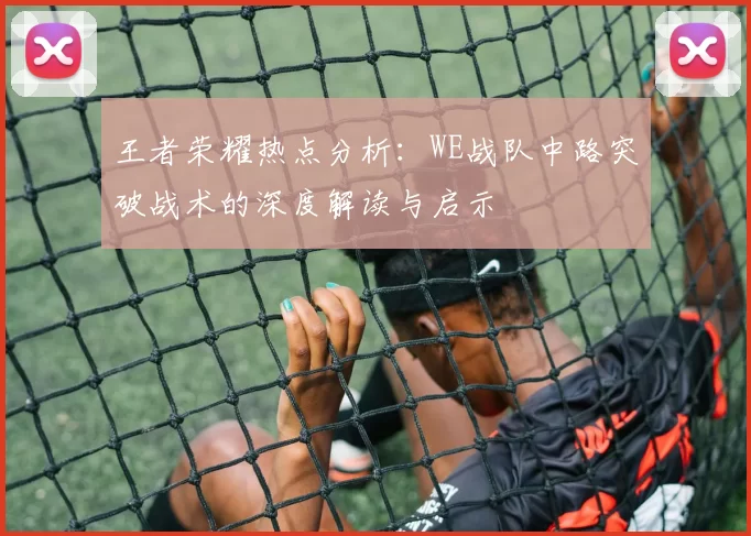 王者荣耀热点分析：WE战队中路突破战术的深度解读与启示