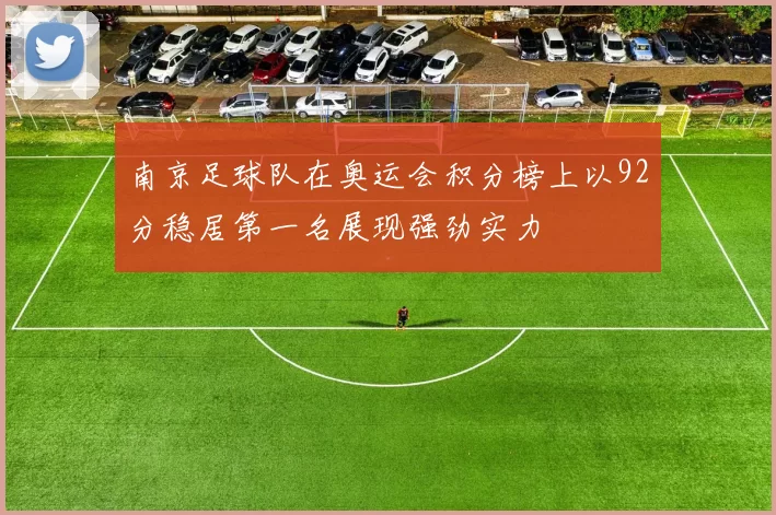 南京足球队在奥运会积分榜上以92分稳居第一名展现强劲实力