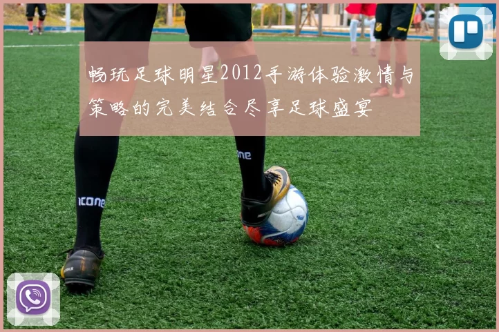 畅玩足球明星2012手游体验激情与策略的完美结合尽享足球盛宴
