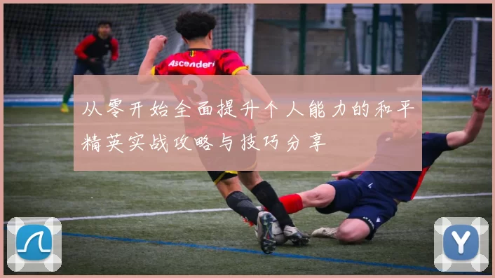 从零开始全面提升个人能力的和平精英实战攻略与技巧分享