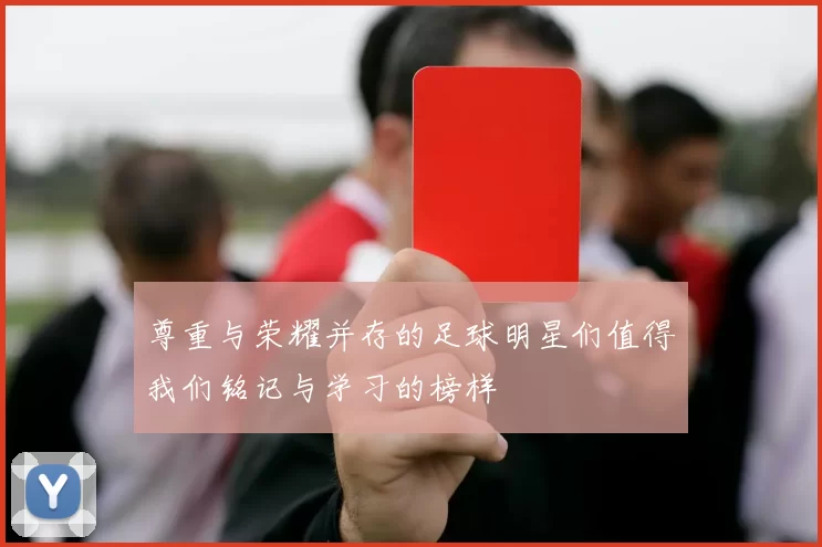 尊重与荣耀并存的足球明星们值得我们铭记与学习的榜样